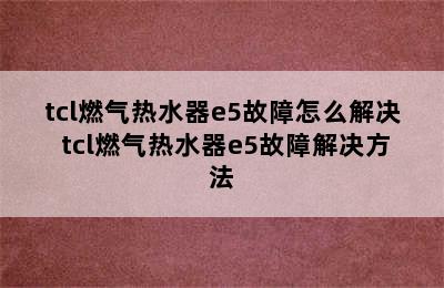 tcl燃气热水器e5故障怎么解决 tcl燃气热水器e5故障解决方法